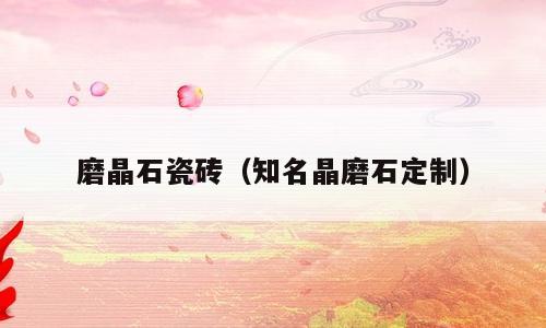 磨晶石瓷砖（知名晶磨石定制）