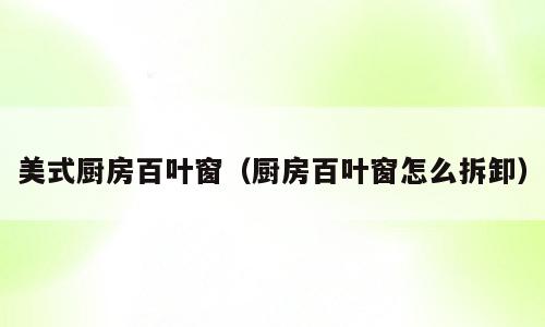 美式厨房百叶窗（厨房百叶窗怎么拆卸）