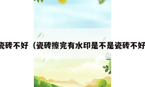 瓷砖不好（瓷砖擦完有水印是不是瓷砖不好）