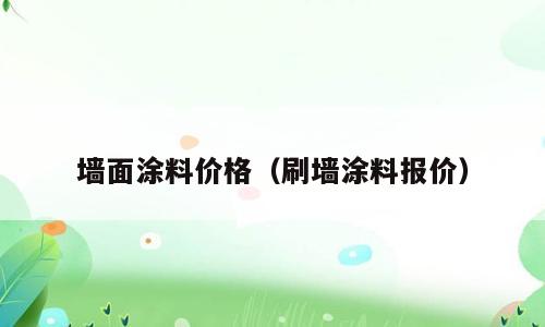 墙面涂料价格（刷墙涂料报价）