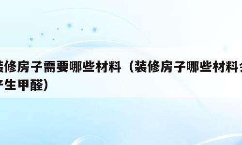 装修房子需要哪些材料（装修房子哪些材料会产生甲醛）