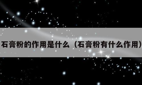 石膏粉的作用是什么（石膏粉有什么作用）