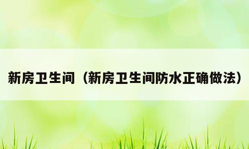 新房卫生间（新房卫生间防水正确做法）