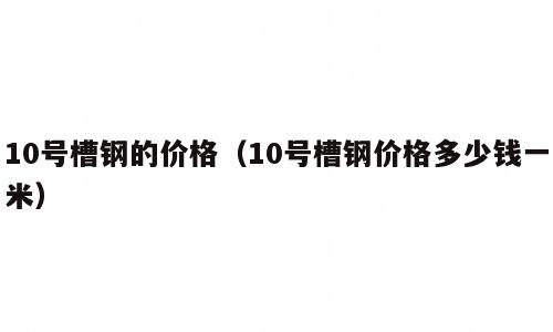 10号槽钢的价格（10号槽钢价格多少钱一米）
