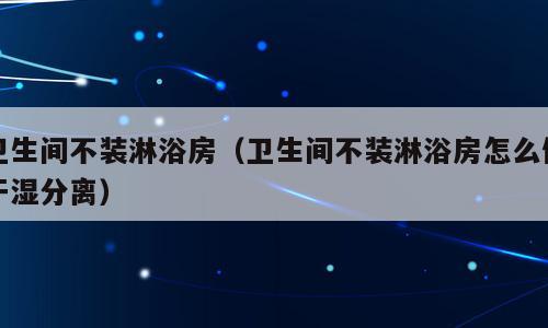 卫生间不装淋浴房（卫生间不装淋浴房怎么做干湿分离）