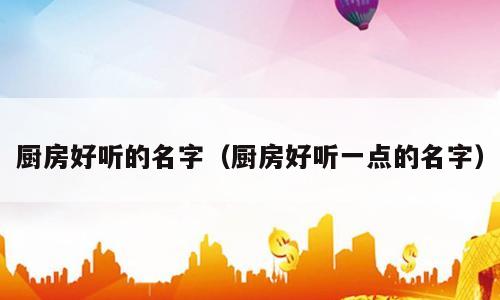 厨房好听的名字（厨房好听一点的名字）