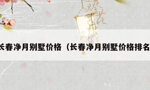 长春净月别墅价格（长春净月别墅价格排名）