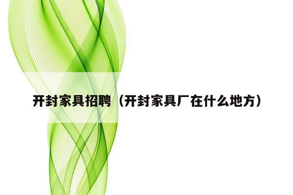开封家具招聘（开封家具厂在什么地方）