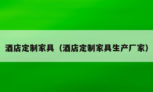 酒店定制家具（酒店定制家具生产厂家）