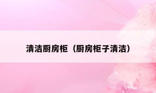 清洁厨房柜（厨房柜子清洁）