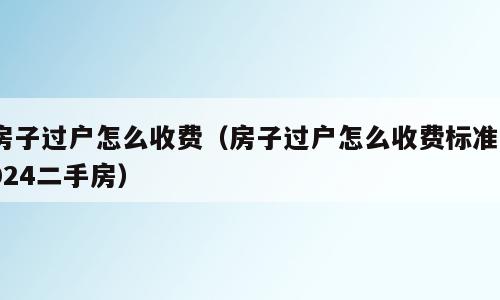 房子过户怎么收费（房子过户怎么收费标准2024二手房）