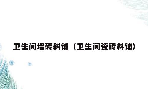 卫生间墙砖斜铺（卫生间瓷砖斜铺）