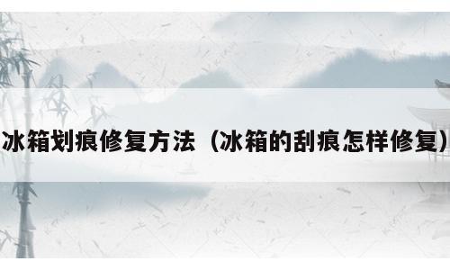 冰箱划痕修复方法（冰箱的刮痕怎样修复）