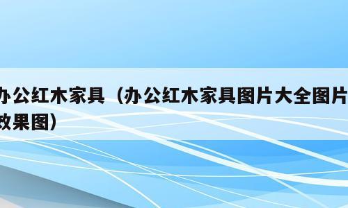 办公红木家具（办公红木家具图片大全图片 效果图）