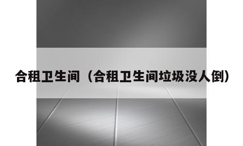 合租卫生间（合租卫生间垃圾没人倒）