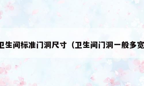 卫生间标准门洞尺寸（卫生间门洞一般多宽）