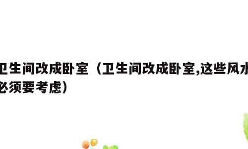 卫生间改成卧室（卫生间改成卧室,这些风水必须要考虑）