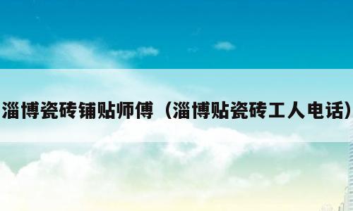 淄博瓷砖铺贴师傅（淄博贴瓷砖工人电话）