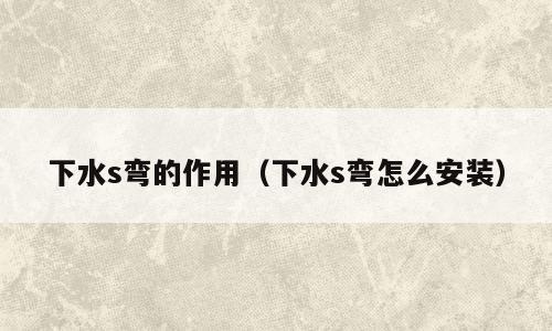 下水s弯的作用（下水s弯怎么安装）