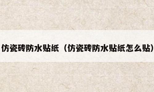 仿瓷砖防水贴纸（仿瓷砖防水贴纸怎么贴）