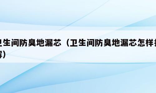 卫生间防臭地漏芯（卫生间防臭地漏芯怎样拆解）