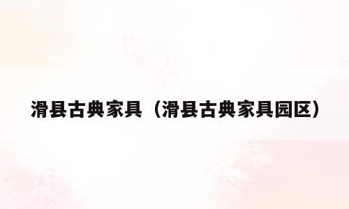 滑县古典家具（滑县古典家具园区）