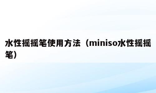 水性摇摇笔使用方法（miniso水性摇摇笔）