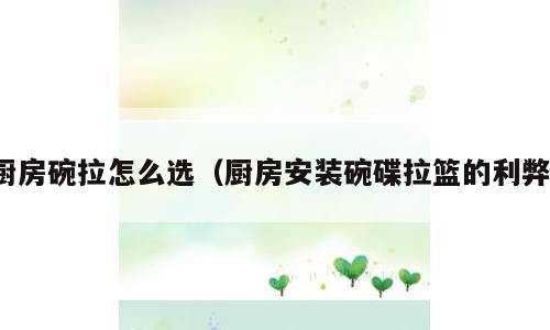 厨房碗拉怎么选（厨房安装碗碟拉篮的利弊）