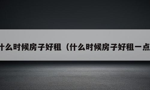 什么时候房子好租（什么时候房子好租一点）