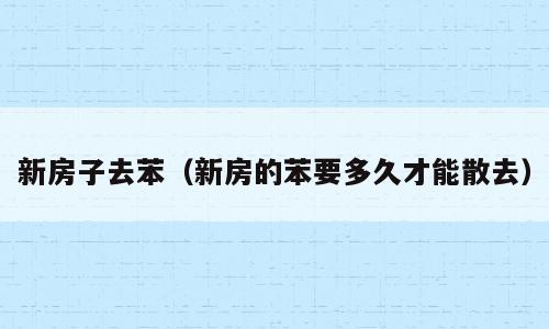 新房子去苯（新房的苯要多久才能散去）