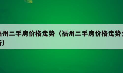 福州二手房价格走势（福州二手房价格走势分析）