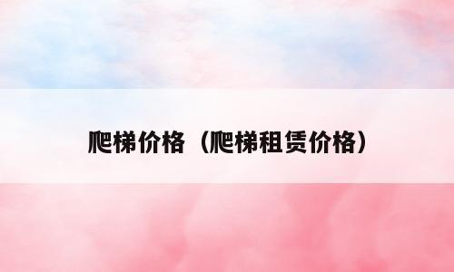 爬梯价格（爬梯租赁价格）