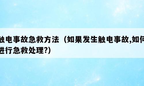 触电事故急救方法（如果发生触电事故,如何进行急救处理?）
