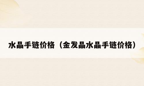 水晶手链价格（金发晶水晶手链价格）