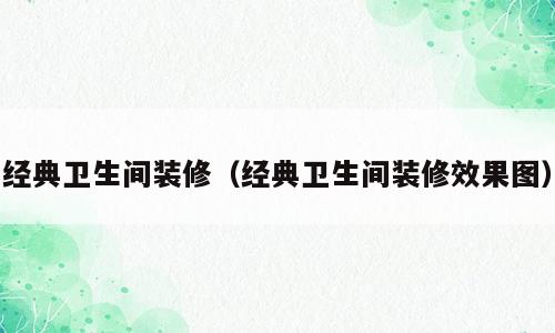 经典卫生间装修（经典卫生间装修效果图）