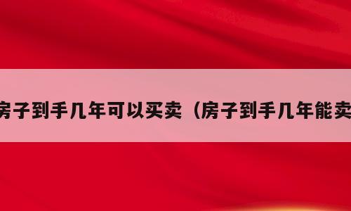 房子到手几年可以买卖（房子到手几年能卖）