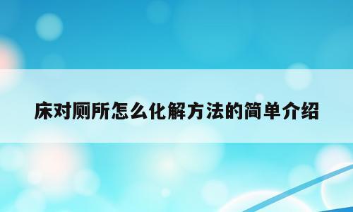 床对厕所怎么化解方法的简单介绍