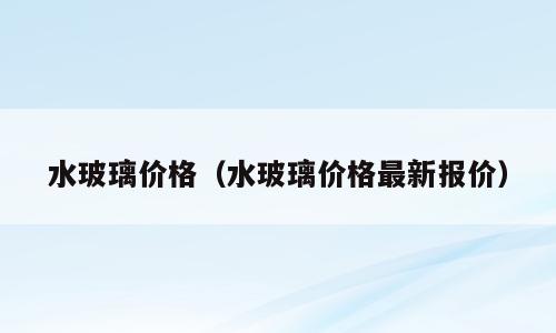 水玻璃价格（水玻璃价格最新报价）
