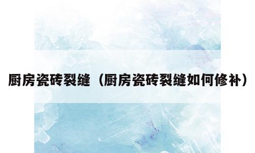 厨房瓷砖裂缝（厨房瓷砖裂缝如何修补）