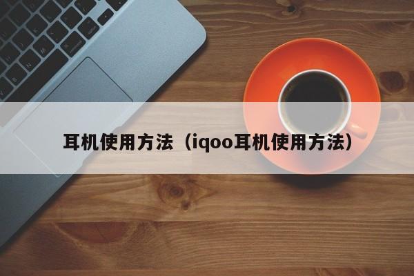 耳机使用方法（iqoo耳机使用方法）