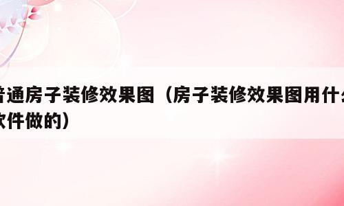 普通房子装修效果图（房子装修效果图用什么软件做的）