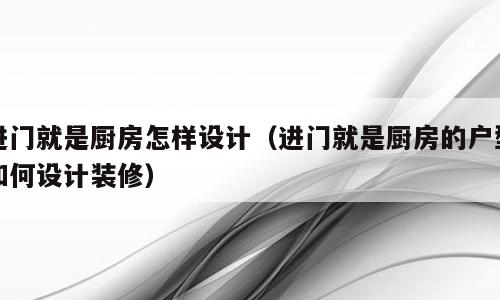 进门就是厨房怎样设计（进门就是厨房的户型如何设计装修）