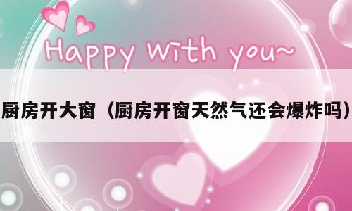 厨房开大窗（厨房开窗天然气还会爆炸吗）