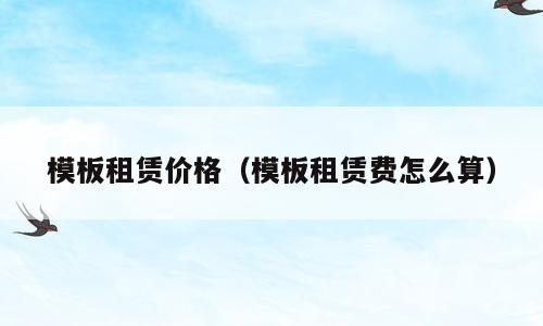 模板租赁价格（模板租赁费怎么算）