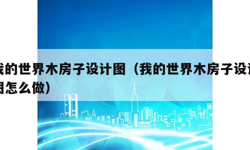 我的世界木房子设计图（我的世界木房子设计图怎么做）