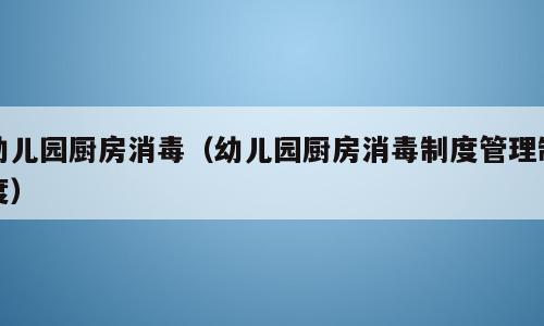 幼儿园厨房消毒（幼儿园厨房消毒制度管理制度）