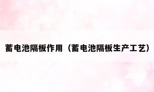 蓄电池隔板作用（蓄电池隔板生产工艺）