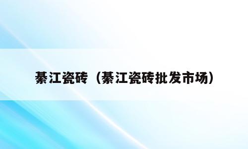 綦江瓷砖（綦江瓷砖批发市场）
