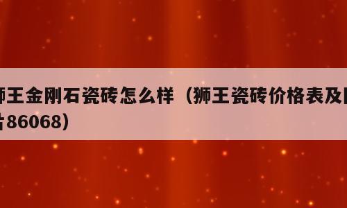 狮王金刚石瓷砖怎么样（狮王瓷砖价格表及图片86068）