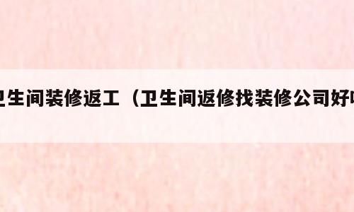 卫生间装修返工（卫生间返修找装修公司好吗）